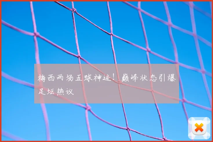 梅西两场五球神迹!巅峰状态引爆足坛热议