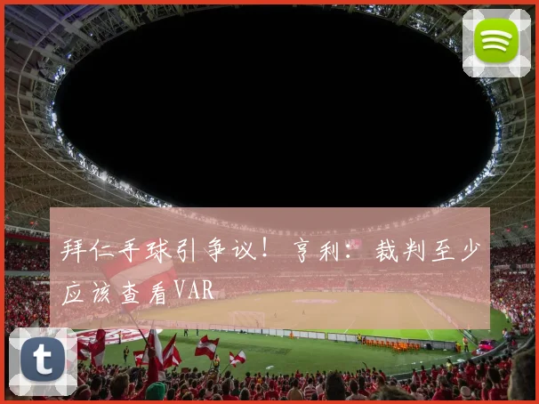 拜仁手球引争议！亨利：裁判至少应该查看VAR