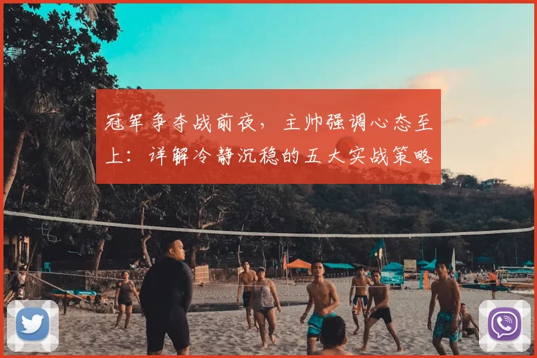 冠军争夺战前夜,主帅强调心态至上:详解冷静沉稳的五大实战策略,锁定最终胜局