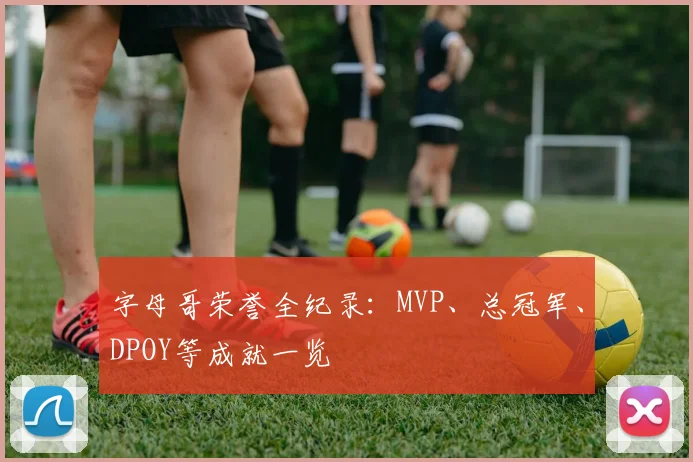字母哥荣誉全纪录：MVP、总冠军、DPOY等成就一览