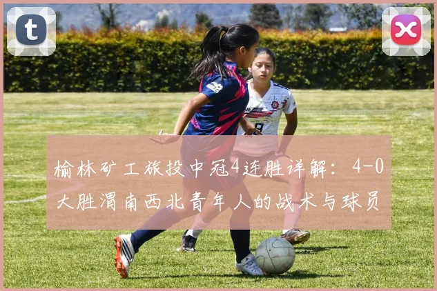 榆林矿工旅投中冠4连胜详解：4-0大胜渭南西北青年人的战术与球员表现