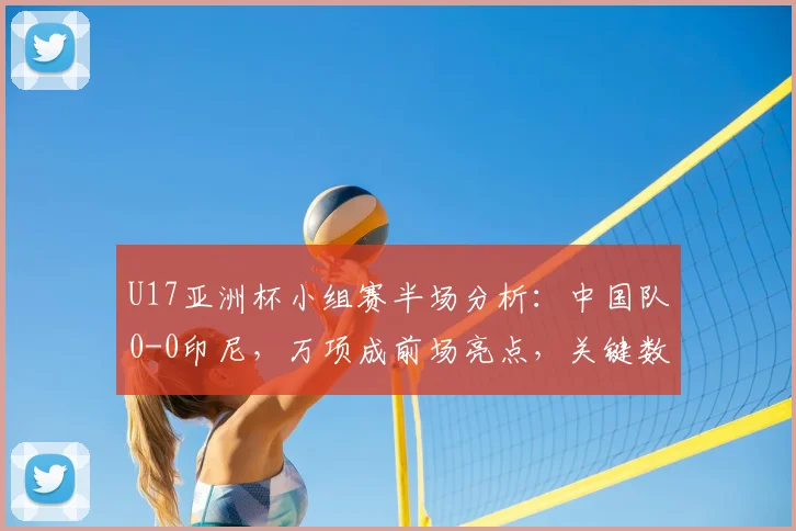 U17亚洲杯小组赛半场分析：中国队0-0印尼，万项成前场亮点，关键数据与战术点评一览