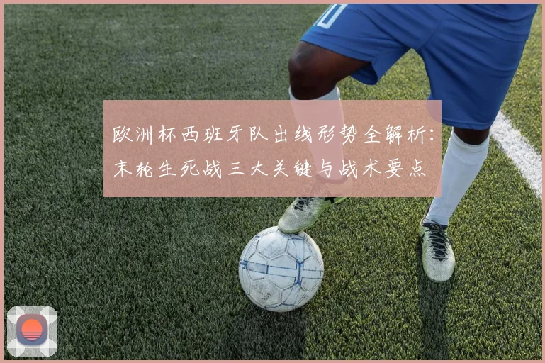 欧洲杯西班牙队出线形势全解析：末轮生死战三大关键与战术要点