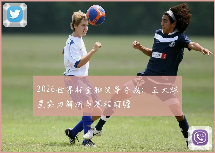 2026世界杯金靴奖争夺战：五大球星实力解析与赛程前瞻