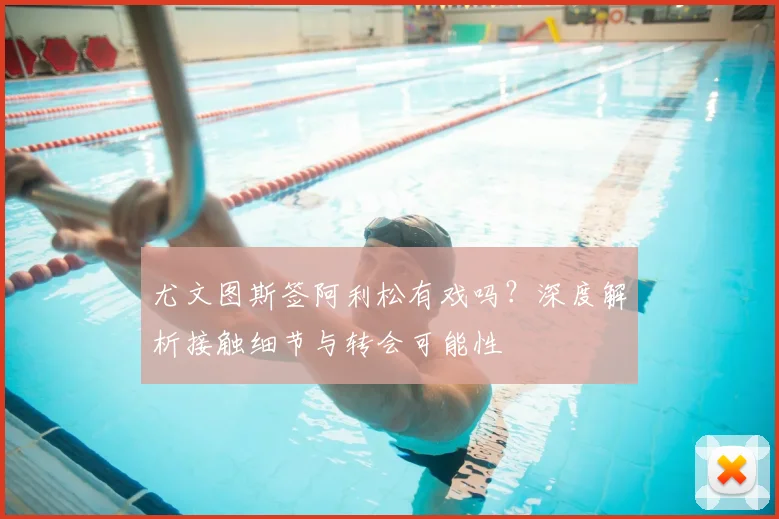 尤文图斯签阿利松有戏吗？深度解析接触细节与转会可能性