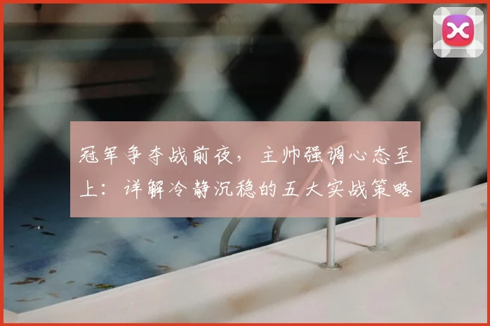 冠军争夺战前夜，主帅强调心态至上：详解冷静沉稳的五大实战策略，锁定最终胜局