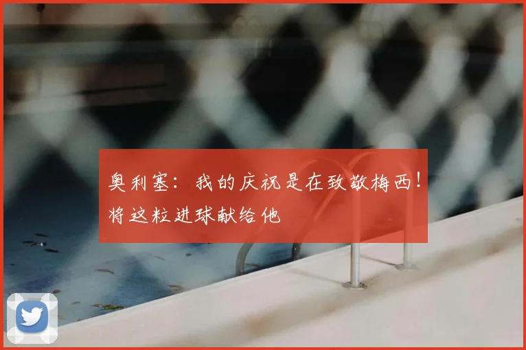 奥利塞：我的庆祝是在致敬梅西！将这粒进球献给他