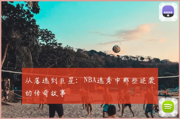 从落选到巨星：NBA选秀中那些逆袭的传奇故事