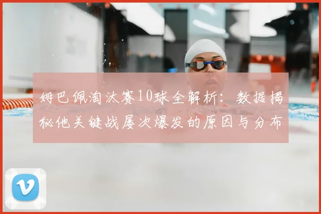 姆巴佩淘汰赛10球全解析:数据揭秘他关键战屡次爆发的原因与分布
