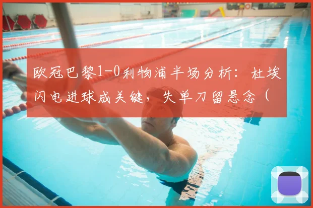 欧冠巴黎1-0利物浦半场分析：杜埃闪电进球成关键，失单刀留悬念（附集锦）