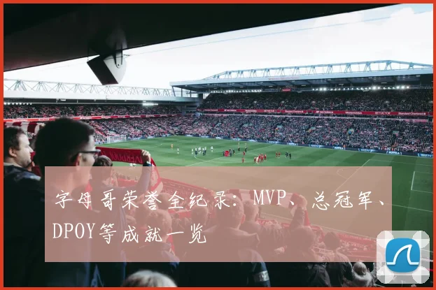 字母哥荣誉全纪录：MVP、总冠军、DPOY等成就一览