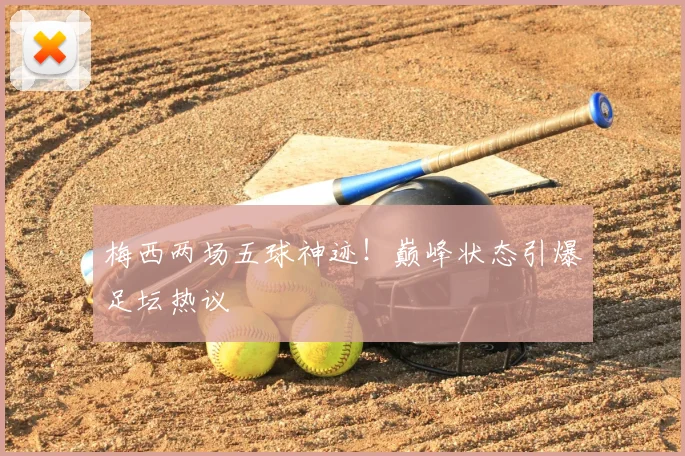 梅西两场五球神迹！巅峰状态引爆足坛热议