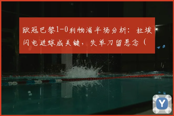 欧冠巴黎1-0利物浦半场分析：杜埃闪电进球成关键，失单刀留悬念（附集锦）