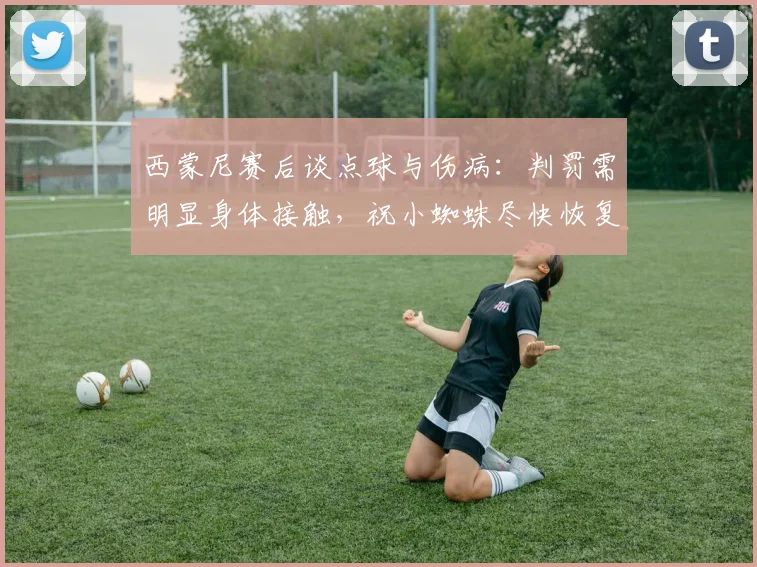 西蒙尼赛后谈点球与伤病：判罚需明显身体接触，祝小蜘蛛尽快恢复