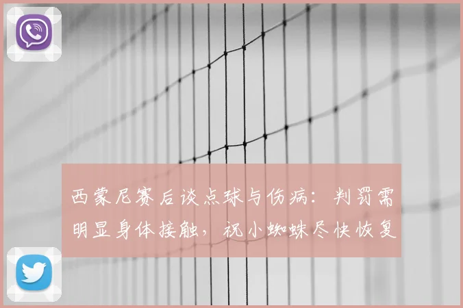 西蒙尼赛后谈点球与伤病：判罚需明显身体接触，祝小蜘蛛尽快恢复