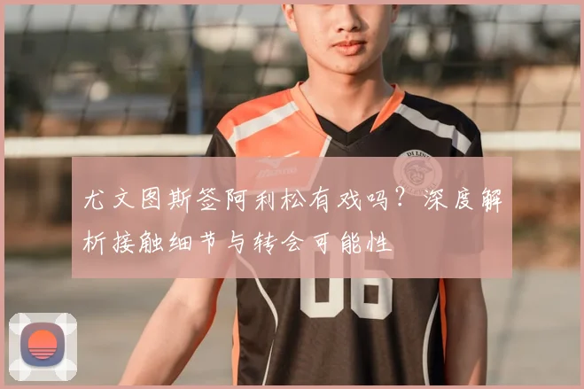 尤文图斯签阿利松有戏吗？深度解析接触细节与转会可能性