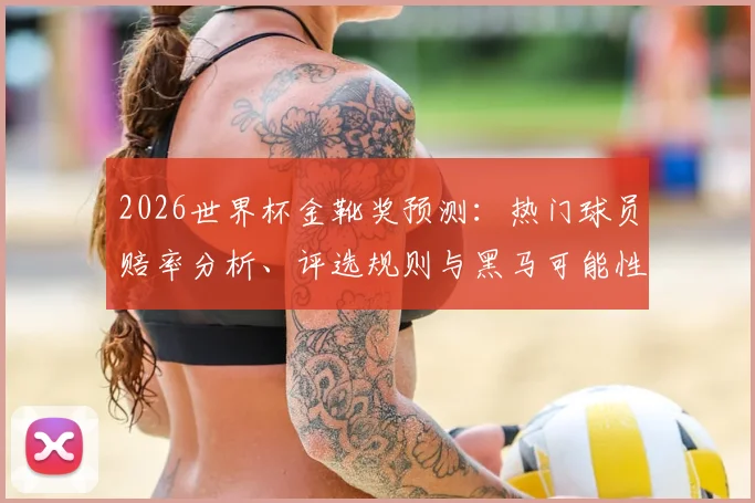2026世界杯金靴奖预测:热门球员赔率分析、评选规则与黑马可能性详解