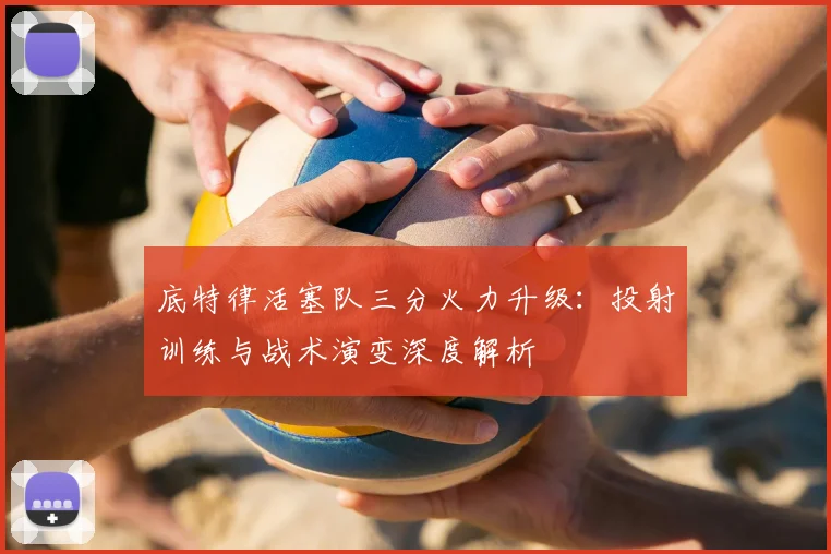 底特律活塞队三分火力升级：投射训练与战术演变深度解析