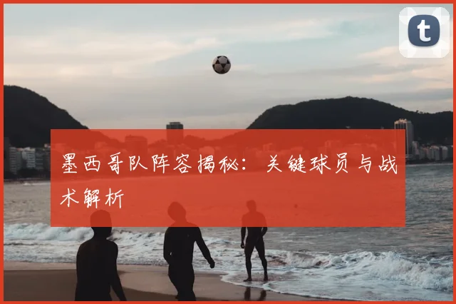 墨西哥队阵容揭秘：关键球员与战术解析