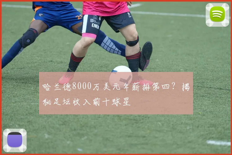 哈兰德8000万美元年薪排第四?揭秘足坛收入前十球星