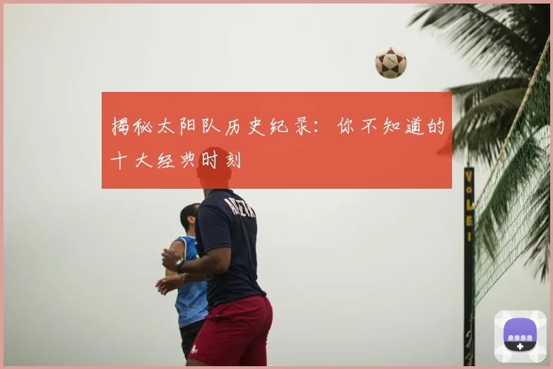 揭秘太阳队历史纪录：你不知道的十大经典时刻
