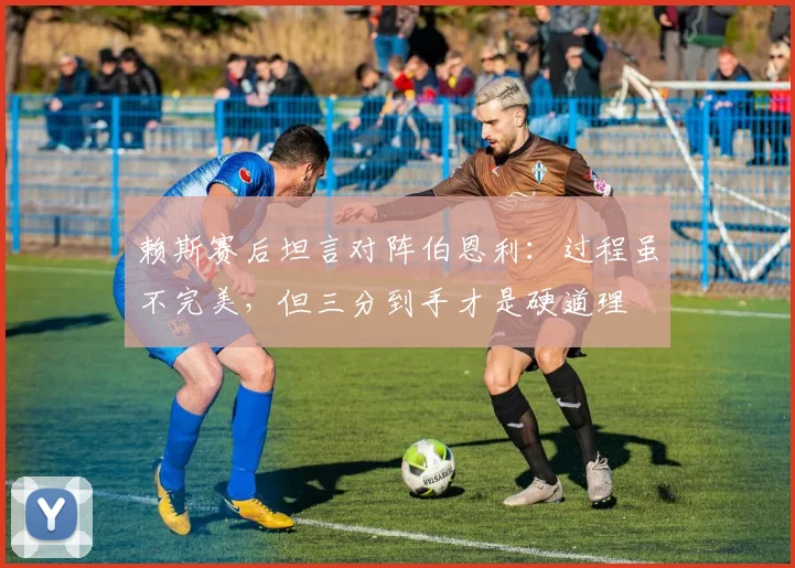 赖斯赛后坦言对阵伯恩利：过程虽不完美，但三分到手才是硬道理