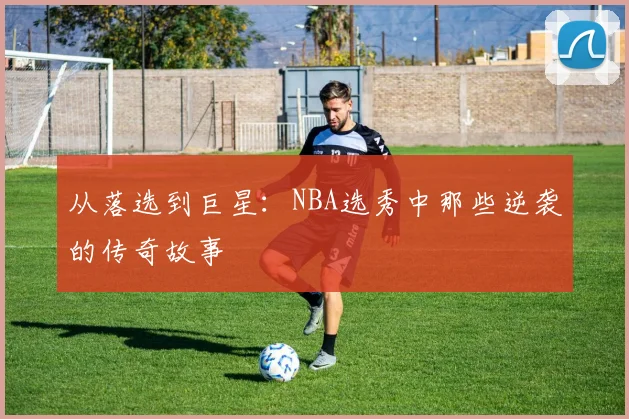 从落选到巨星：NBA选秀中那些逆袭的传奇故事